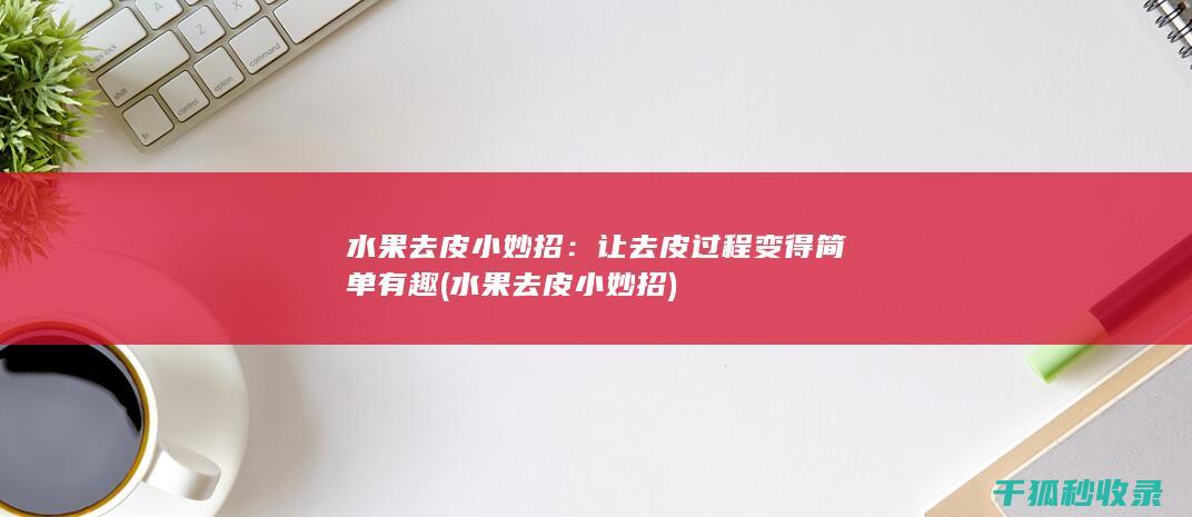 水果去皮小妙招：让去皮过程变得简单有趣 (水果去皮小妙招)