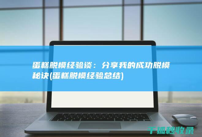 蛋糕脱模经验谈：分享我的成功脱模秘诀 (蛋糕脱模经验总结)