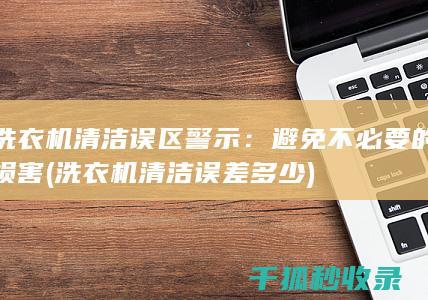 洗衣机清洁误区警示：避免不必要的损害 (洗衣机清洁误差多少)