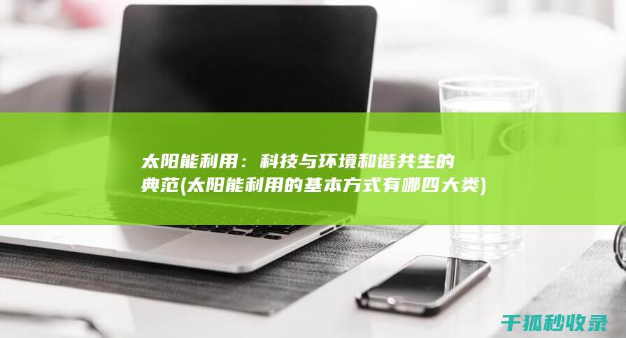 太阳能利用：科技与环境和谐共生的典范 (太阳能利用的基本方式有哪四大类)