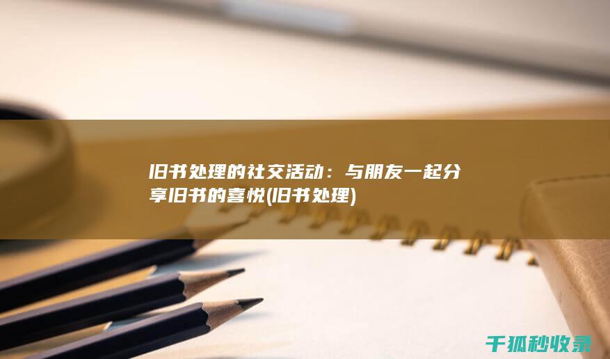 旧书处理的社交活动：与朋友一起分享旧书的喜悦 (旧书 处理)