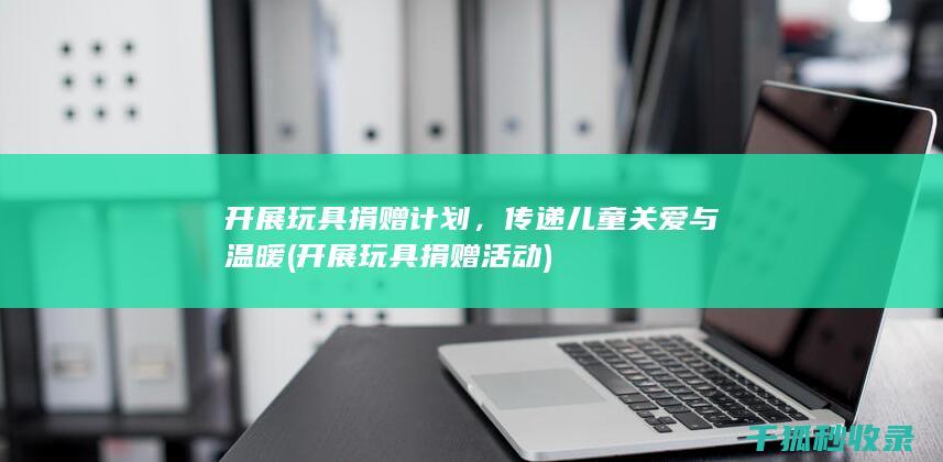 开展玩具捐赠计划，传递儿童关爱与温暖 (开展玩具捐赠活动)