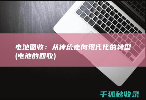 电池回收：从传统走向现代化的转型 (电池的回收)