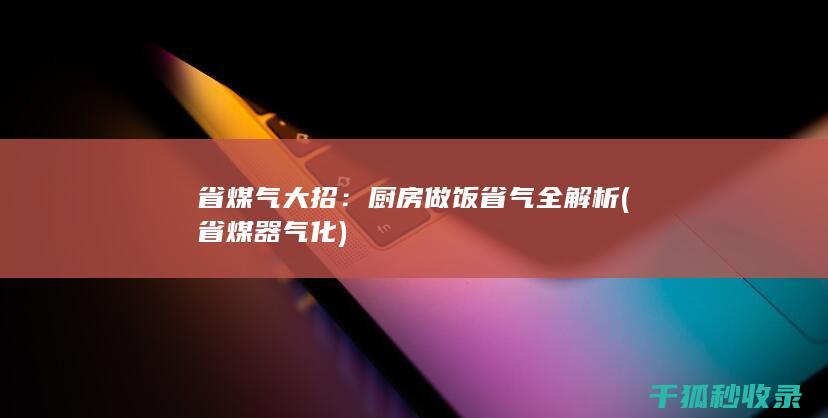 省煤气大招：厨房做饭省气全解析 (省煤器气化)