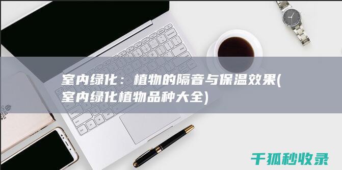 室内绿化：植物的隔音与保温效果 (室内绿化植物品种大全)