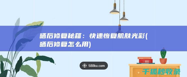 晒后修复秘籍：快速恢复肌肤光彩 (晒后修复怎么用)