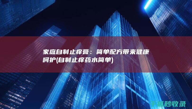 家庭自制止痒膏：简单配方带来健康呵护 (自制止痒药水简单)