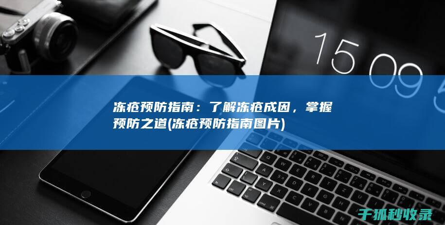 冻疮预防指南：了解冻疮成因，掌握预防之道 (冻疮预防指南图片)