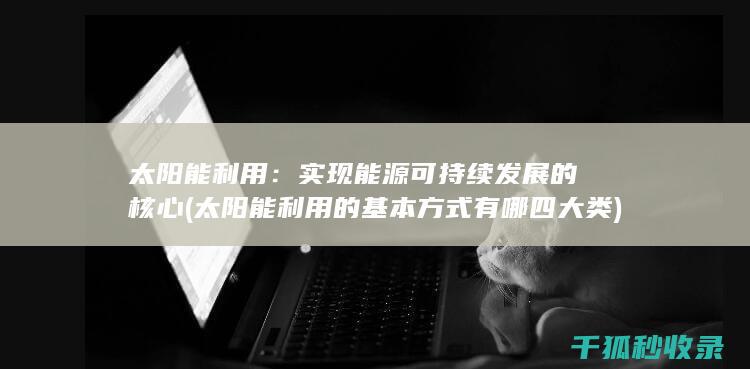太阳能利用：实现能源可持续发展的核心 (太阳能利用的基本方式有哪四大类)