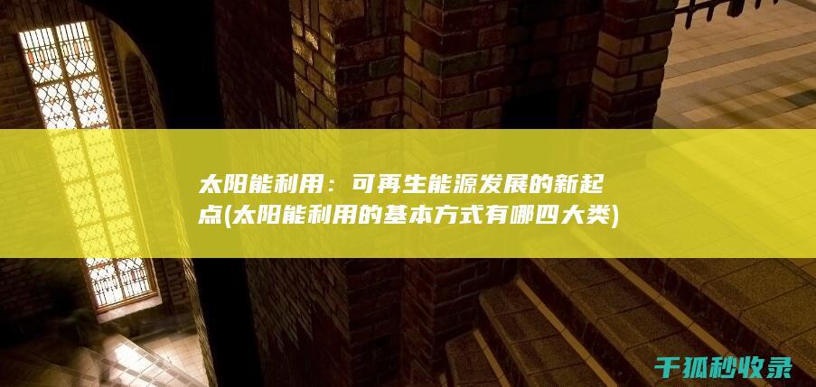 太阳能利用：可再生能源发展的新起点 (太阳能利用的基本方式有哪四大类)