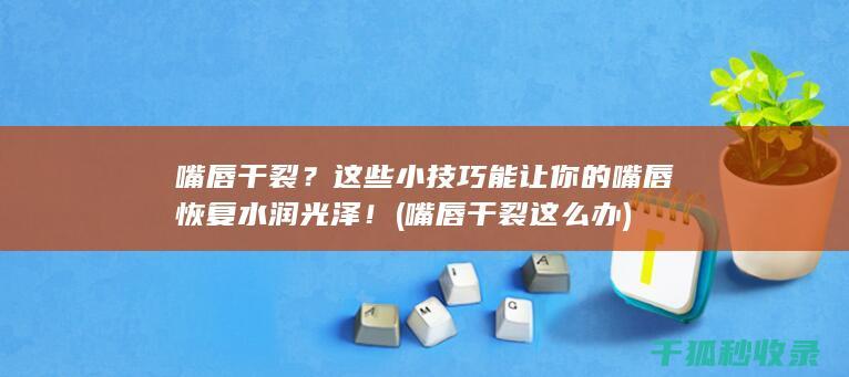 嘴唇干裂？这些小技巧能让你的嘴唇恢复水润光泽！ (嘴唇干裂这么办)