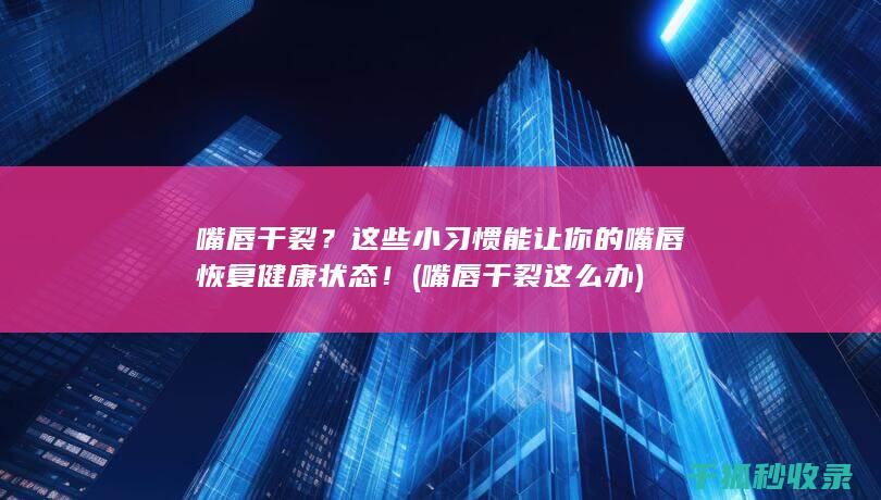 嘴唇干裂？这些小习惯能让你的嘴唇恢复健康状态！ (嘴唇干裂这么办)