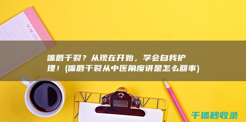 嘴唇干裂？从现在开始，学会自我护理！ (嘴唇干裂从中医角度讲是怎么回事)