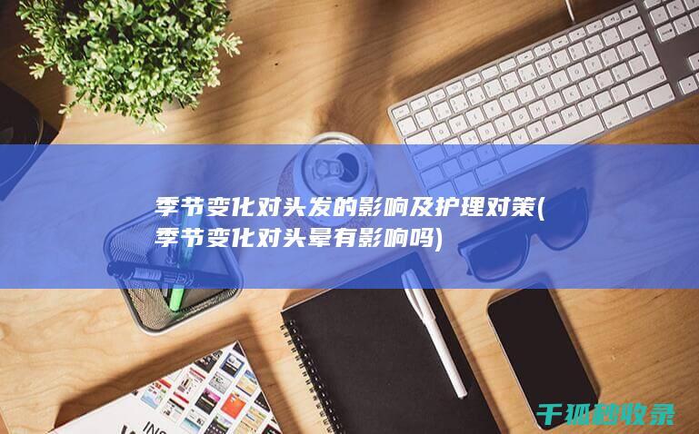 季节变化对头发的影响及护理对策 (季节变化对头晕有影响吗)
