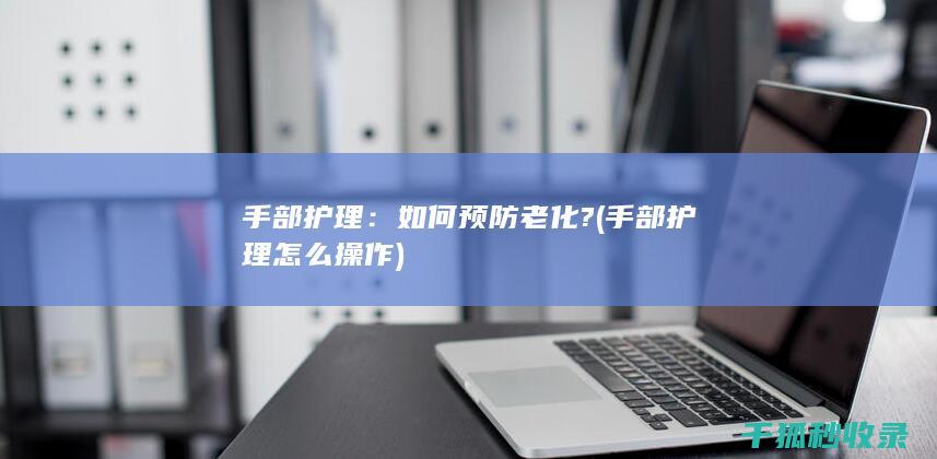 手部护理：如何预防老化? (手部护理怎么操作)