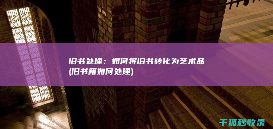 旧书处理：如何将旧书转化为艺术品 (旧书籍如何处理)