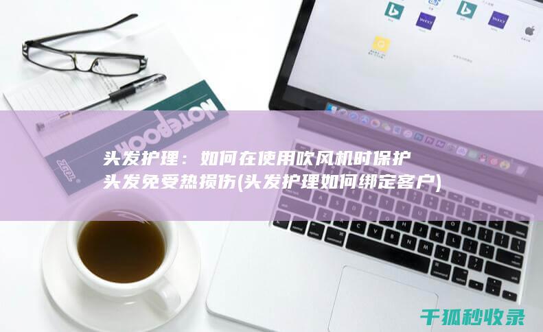 头发护理：如何在使用吹风机时保护头发免受热损伤 (头发护理如何绑定客户)