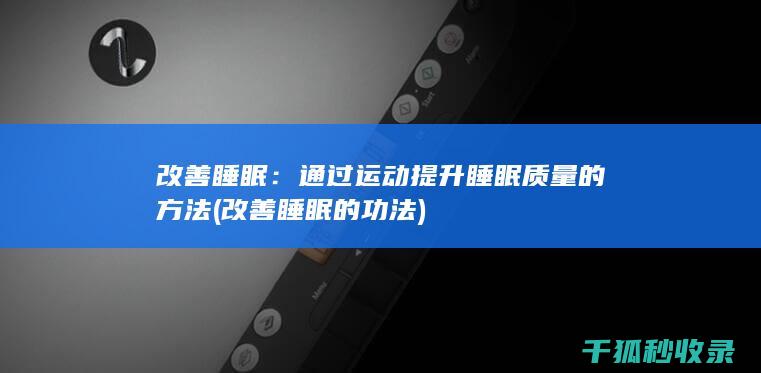 改善睡眠：通过运动提升睡眠质量的方法 (改善睡眠的功法)