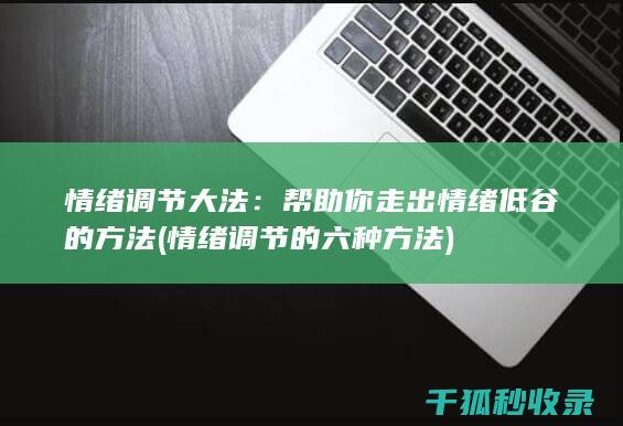 情绪调节大法：帮助你走出情绪低谷的方法 (情绪调节的六种方法)