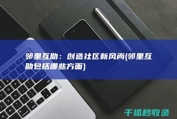 邻里互助：创造社区新风尚 (邻里互助包括哪些方面)