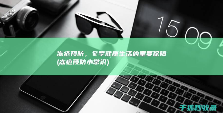 冻疮预防，冬季健康生活的重要保障 (冻疮预防小常识)