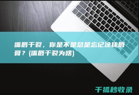 嘴唇干裂，你是不是总是忘记涂抹唇膏？ (嘴唇干裂为啥)
