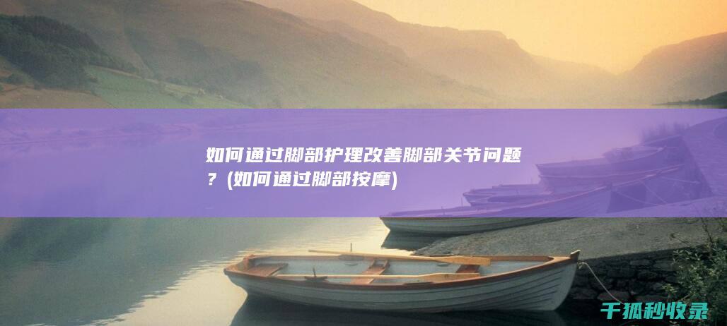 如何通过脚部护理改善脚部关节问题？ (如何通过脚部按摩)
