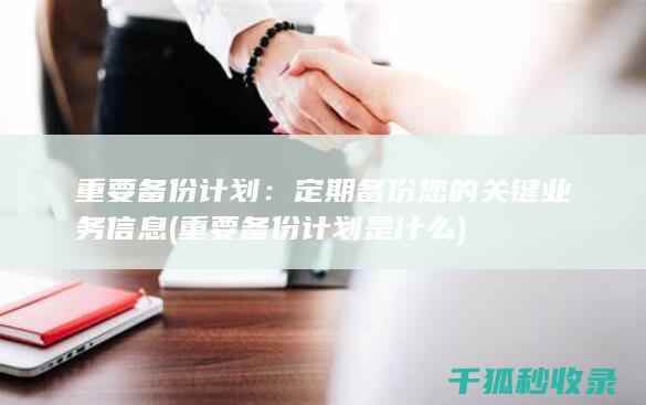 重要备份计划：定期备份您的关键业务信息 (重要备份计划是什么)