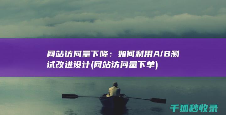 网站访问量下降：如何利用A/B测试改进设计 (网站访问量下单)